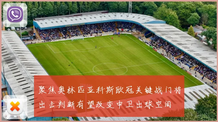 聚焦奥林匹亚科斯欧冠关键战门将出击判断有望改变中卫出球空间