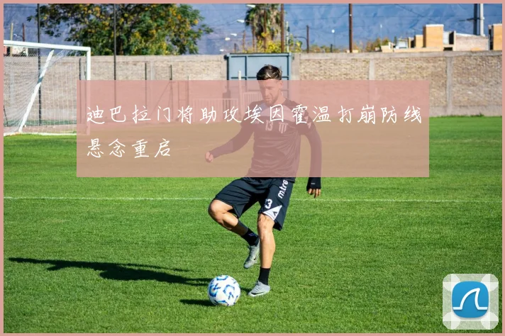 迪巴拉门将助攻埃因霍温打崩防线悬念重启