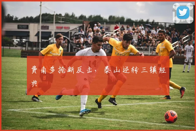 费南多抢断反击，泰山逆转三镇经典