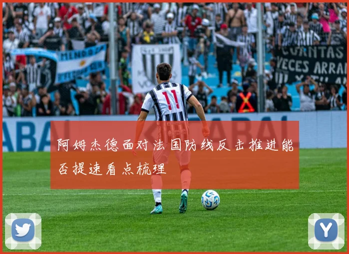 阿姆杰德面对法国防线反击推进能否提速看点梳理