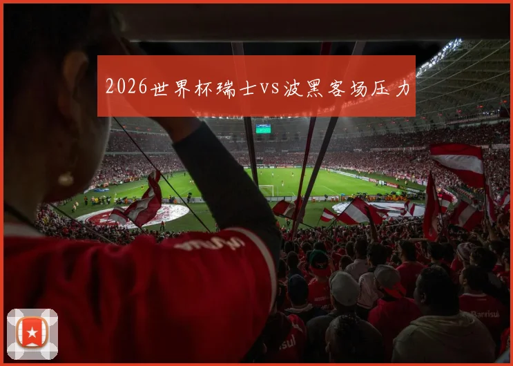 2026世界杯瑞士vs波黑客场压力