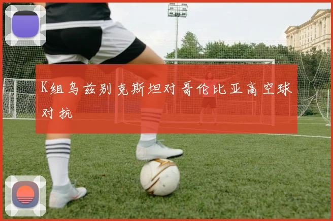 K组乌兹别克斯坦对哥伦比亚高空球对抗