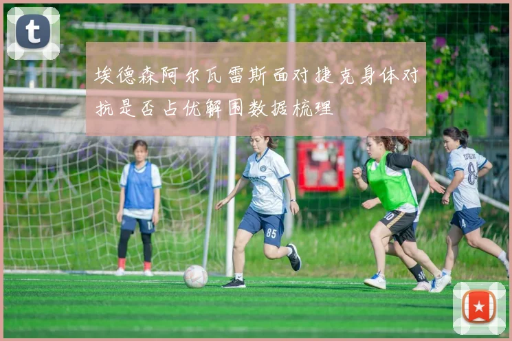 埃德森阿尔瓦雷斯面对捷克身体对抗是否占优解围数据梳理