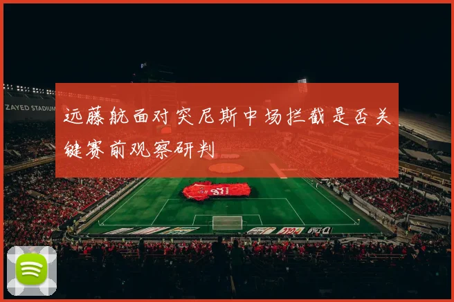远藤航面对突尼斯中场拦截是否关键赛前观察研判
