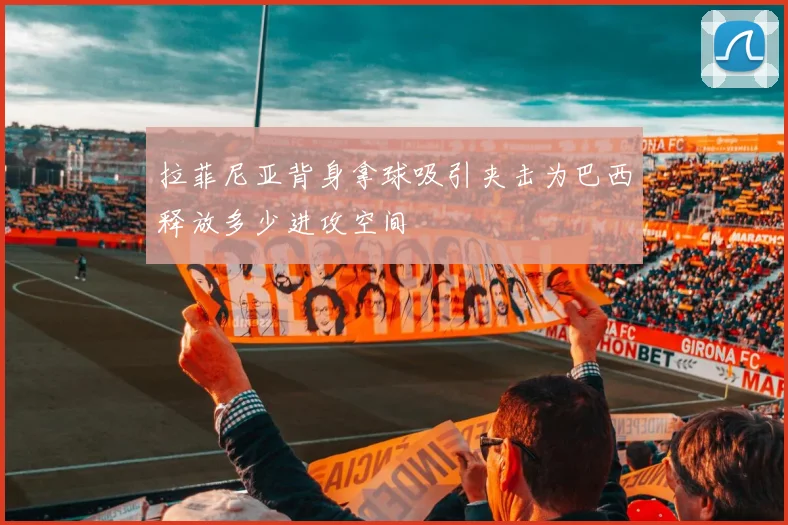 拉菲尼亚背身拿球吸引夹击为巴西释放多少进攻空间