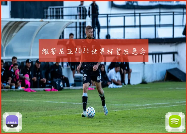 维蒂尼亚2026世界杯首发悬念