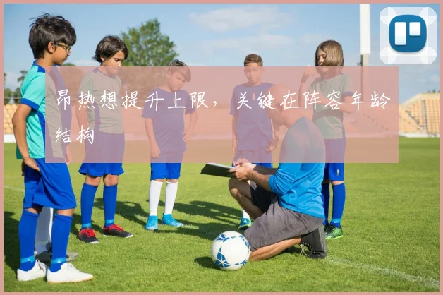 昂热想提升上限，关键在阵容年龄结构