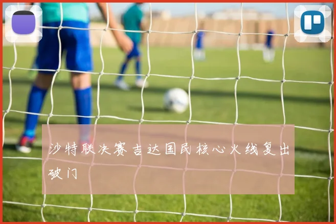 沙特联决赛吉达国民核心火线复出破门