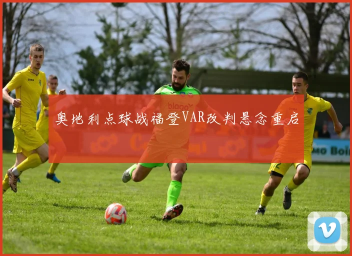 奥地利点球战福登VAR改判悬念重启