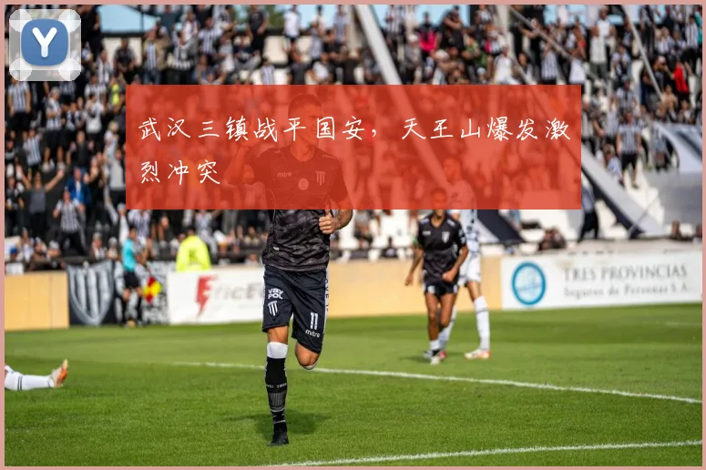 武汉三镇战平国安，天王山爆发激烈冲突