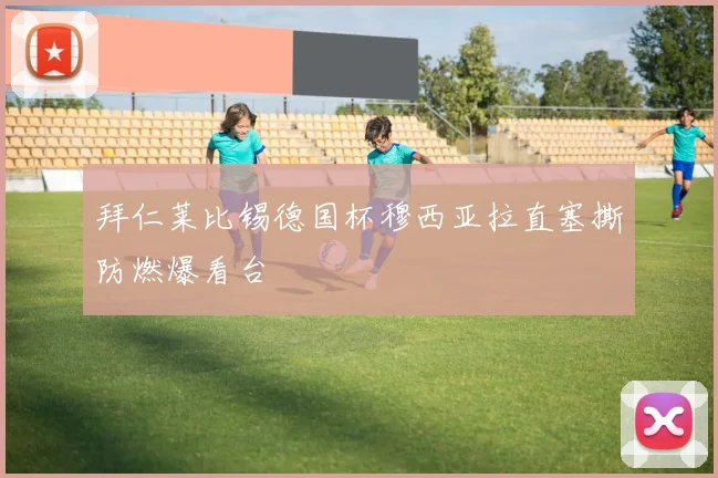 拜仁莱比锡德国杯穆西亚拉直塞撕防燃爆看台