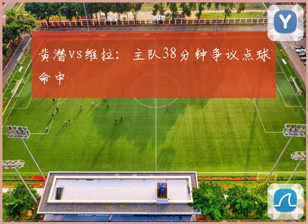 黄潜vs维拉：主队38分钟争议点球命中