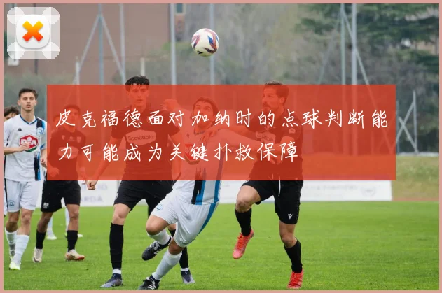 皮克福德面对加纳时的点球判断能力可能成为关键扑救保障