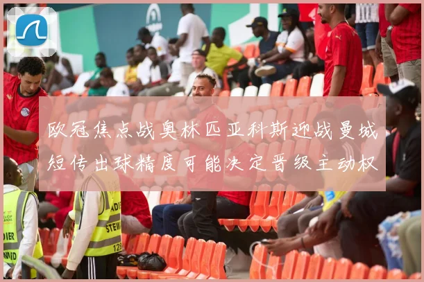 欧冠焦点战奥林匹亚科斯迎战曼城短传出球精度可能决定晋级主动权