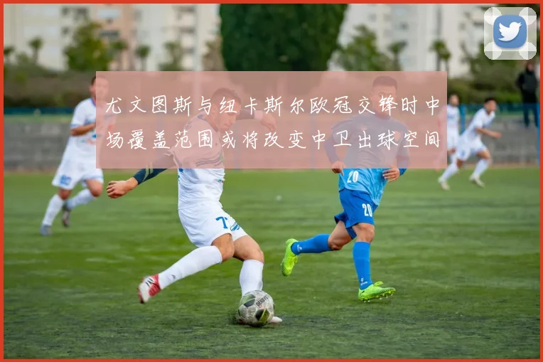尤文图斯与纽卡斯尔欧冠交锋时中场覆盖范围或将改变中卫出球空间