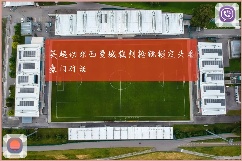 英超切尔西曼城裁判抢镜锁定头名豪门对话