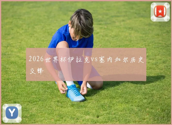2026世界杯伊拉克vs塞内加尔历史交锋