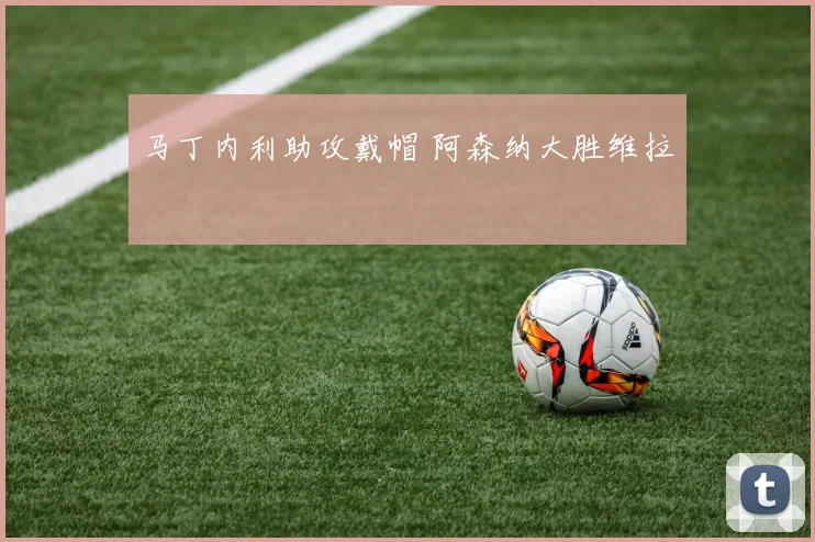 马丁内利助攻戴帽 阿森纳大胜维拉