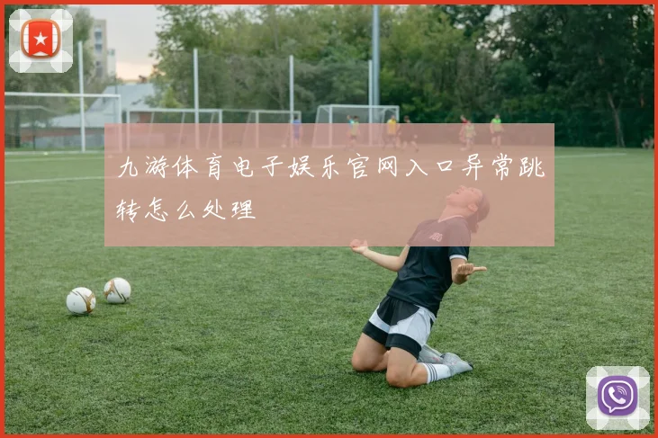九游体育电子娱乐官网入口异常跳转怎么处理