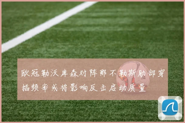 欧冠勒沃库森对阵那不勒斯肋部穿插频率或将影响反击启动质量