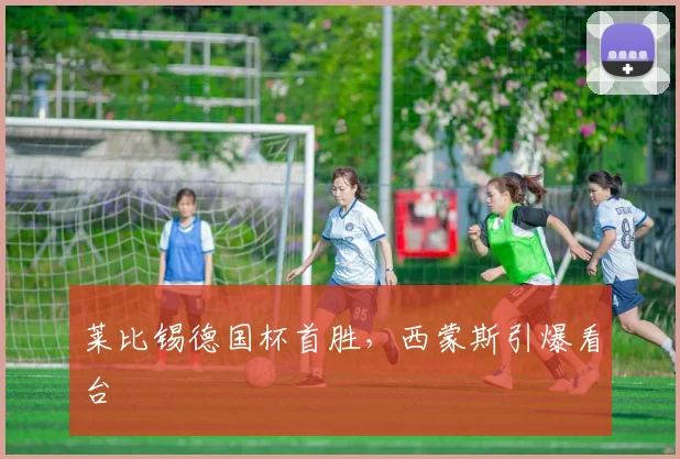 莱比锡德国杯首胜，西蒙斯引爆看台