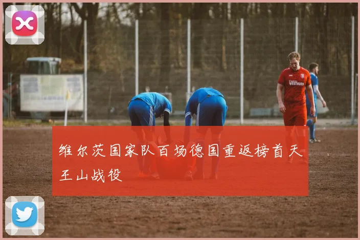 维尔茨国家队百场德国重返榜首天王山战役