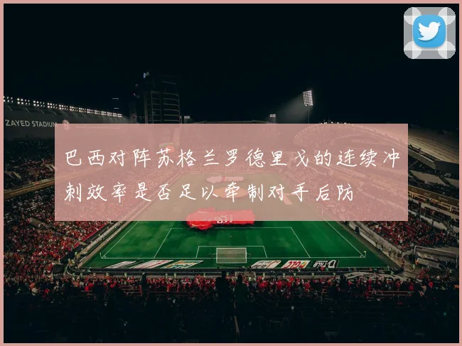 巴西对阵苏格兰罗德里戈的连续冲刺效率是否足以牵制对手后防