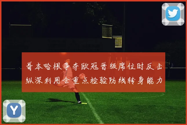 哥本哈根争夺欧冠晋级席位时反击纵深利用会重点检验防线转身能力