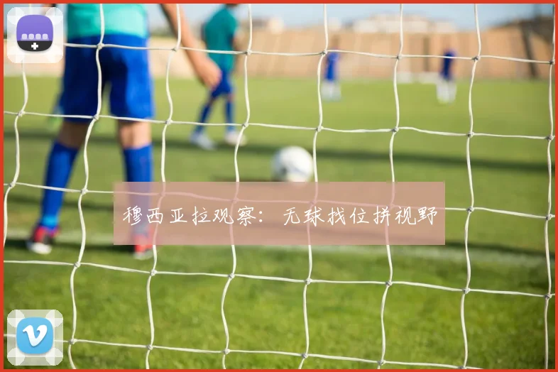 穆西亚拉观察：无球找位拼视野