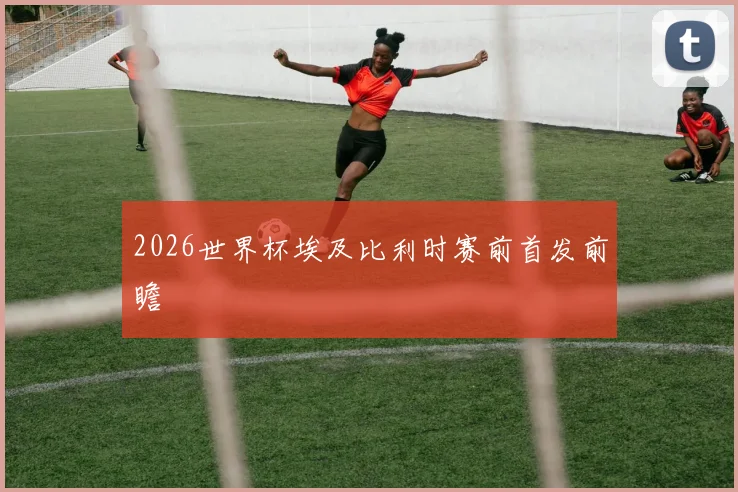 2026世界杯埃及比利时赛前首发前瞻