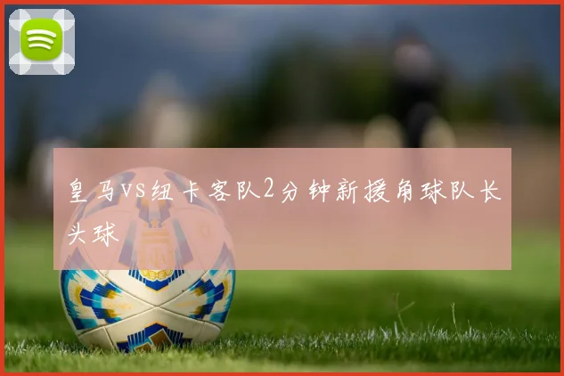 皇马vs纽卡客队2分钟新援角球队长头球