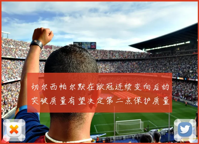 切尔西帕尔默在欧冠连续变向后的突破质量有望决定第二点保护质量