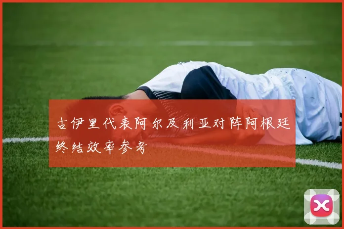 古伊里代表阿尔及利亚对阵阿根廷终结效率参考