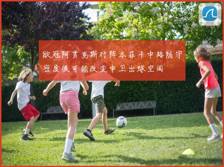 欧冠阿贾克斯对阵本菲卡中路防守密度很可能改变中卫出球空间