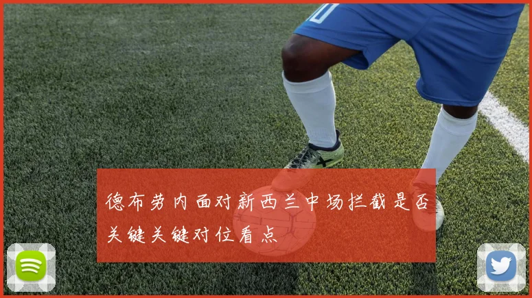 德布劳内面对新西兰中场拦截是否关键关键对位看点