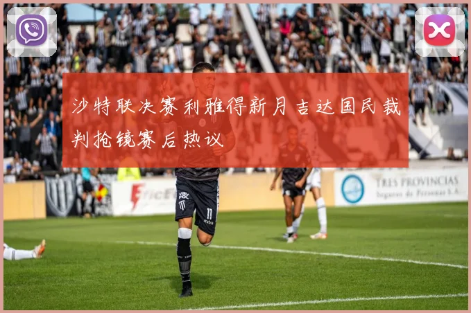 沙特联决赛利雅得新月吉达国民裁判抢镜赛后热议