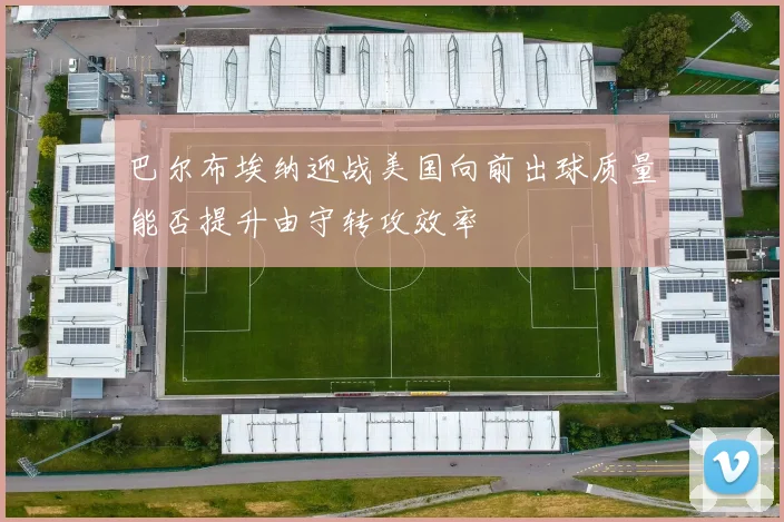 巴尔布埃纳迎战美国向前出球质量能否提升由守转攻效率
