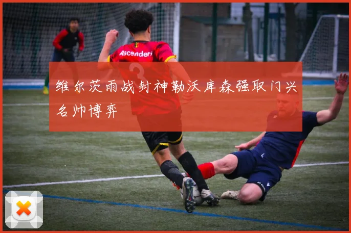 维尔茨雨战封神勒沃库森强取门兴名帅博弈