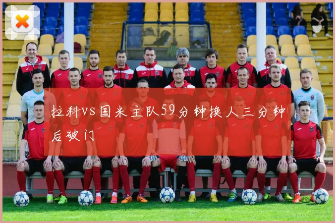 拉科vs国米主队59分钟换人三分钟后破门