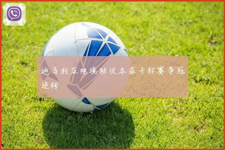 迪马利亚绝境助攻本菲卡杯赛争冠逆转