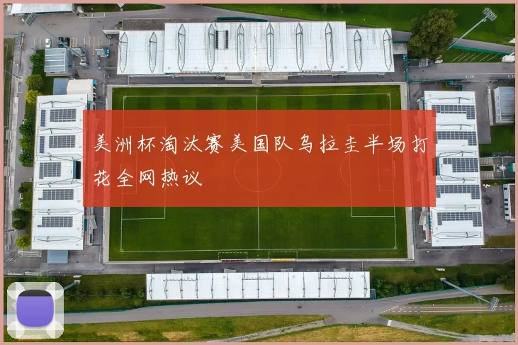 美洲杯淘汰赛美国队乌拉圭半场打花全网热议