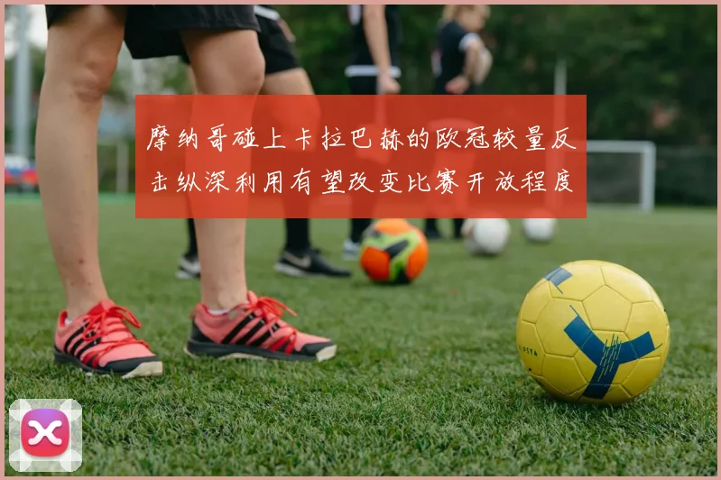 摩纳哥碰上卡拉巴赫的欧冠较量反击纵深利用有望改变比赛开放程度