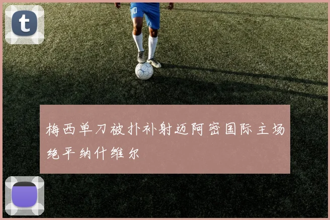 梅西单刀被扑补射迈阿密国际主场绝平纳什维尔