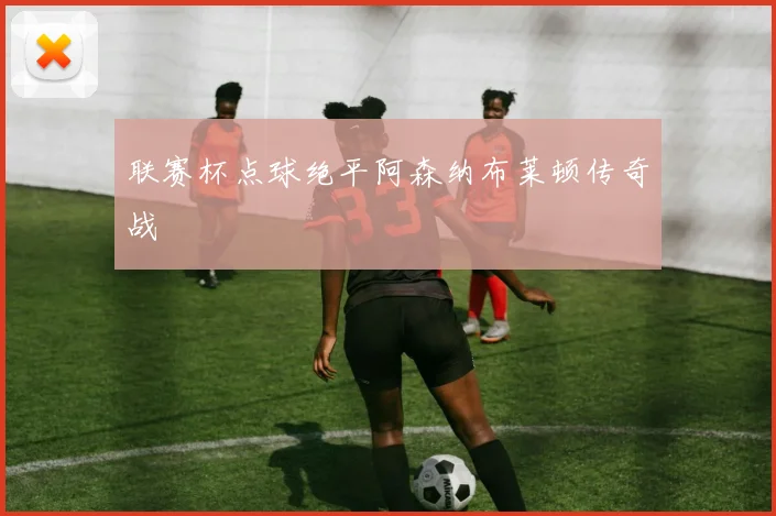 联赛杯点球绝平阿森纳布莱顿传奇战