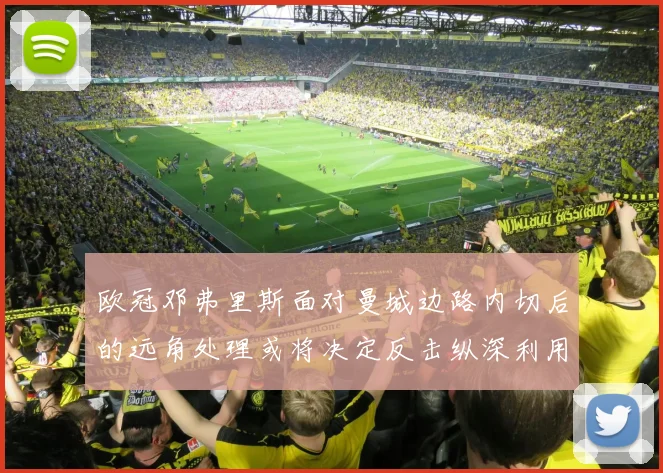 欧冠邓弗里斯面对曼城边路内切后的远角处理或将决定反击纵深利用