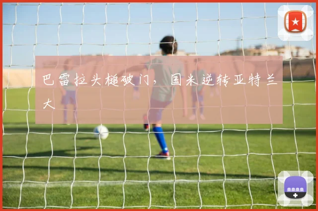 巴雷拉头槌破门，国米逆转亚特兰大