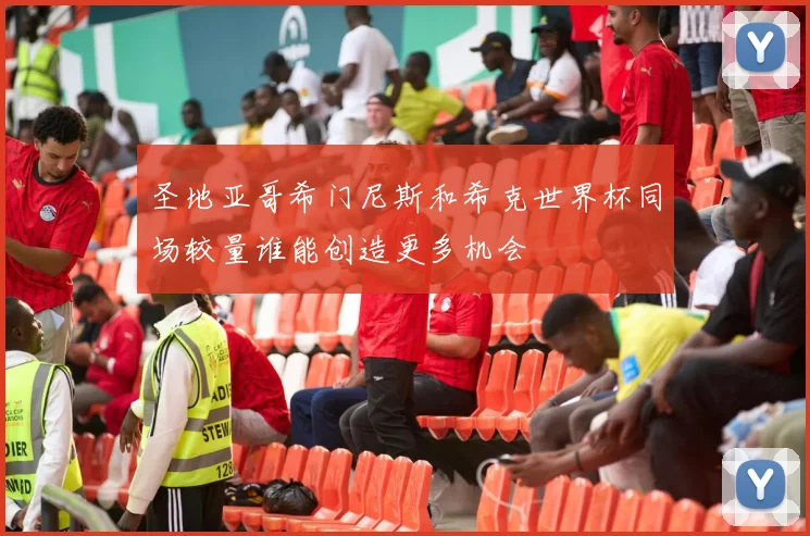 圣地亚哥希门尼斯和希克世界杯同场较量谁能创造更多机会