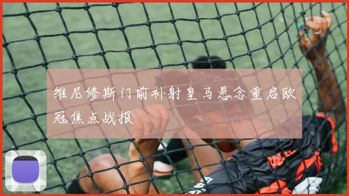 维尼修斯门前补射皇马悬念重启欧冠焦点战报