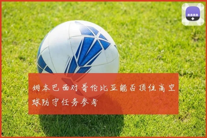 姆本巴面对哥伦比亚能否顶住高空球防守任务参考