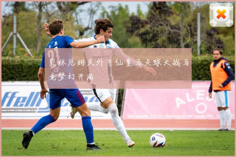 贝林厄姆天外飞仙皇马点球大战马竞梦幻开局